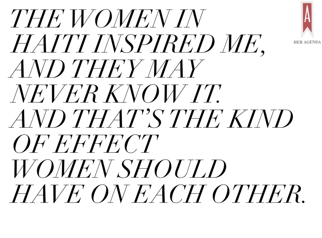 The women in Haiti inspired me, and they may never know it. And that’s the kind of effect women should have on each other. 