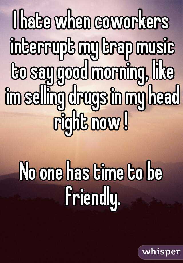 i hate when coworkers interrupt my trap music