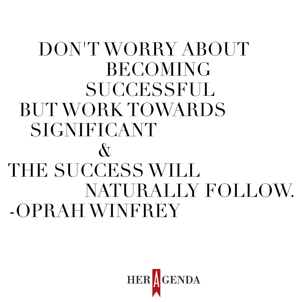 "Don't worry about becoming successful but work toward being significant and the success will naturally follow."  -Oprah Winfrey