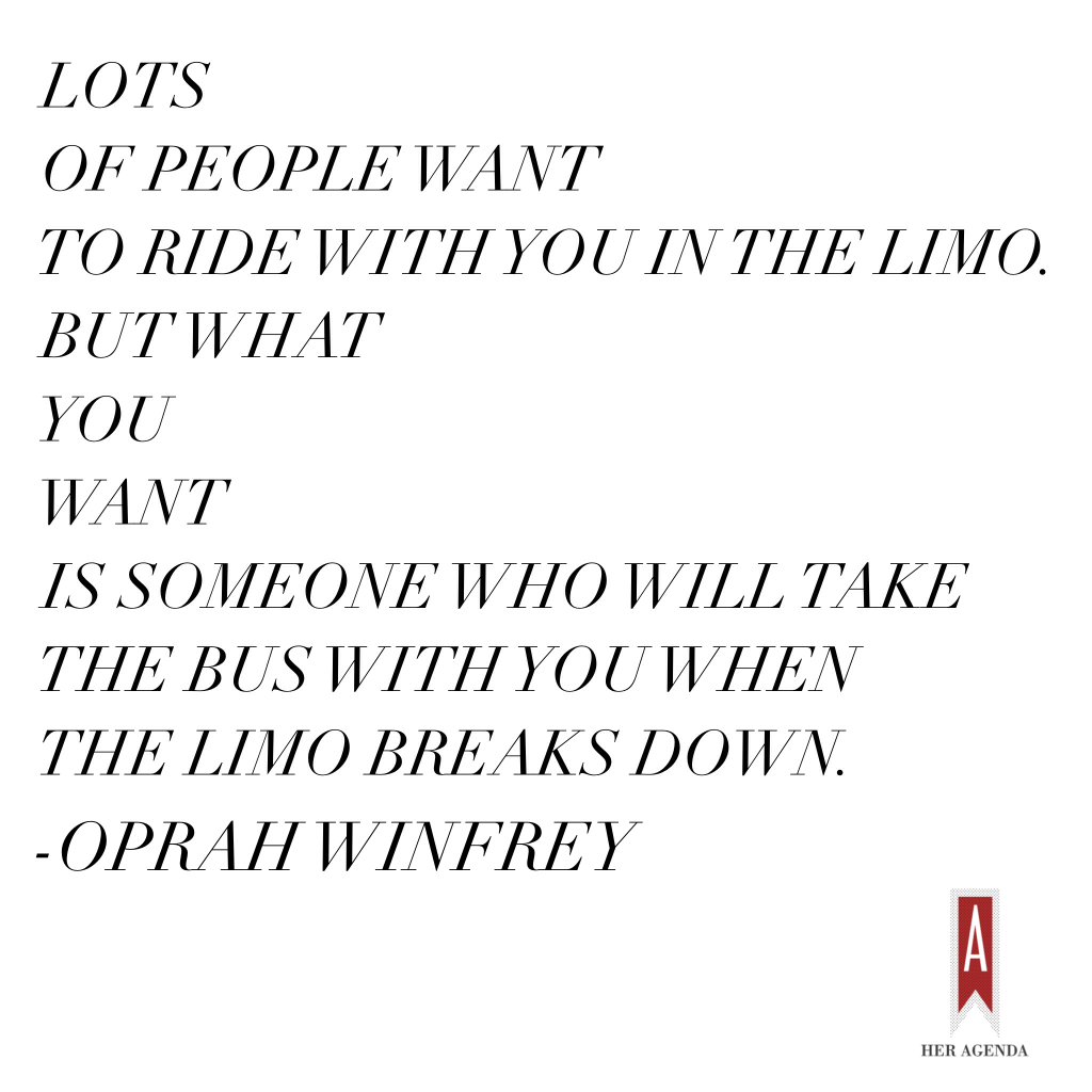 Lots of people want to ride with you in the limo, but what you want is someone who will take the bus with you when the limo breaks down. -Oprah Winfrey