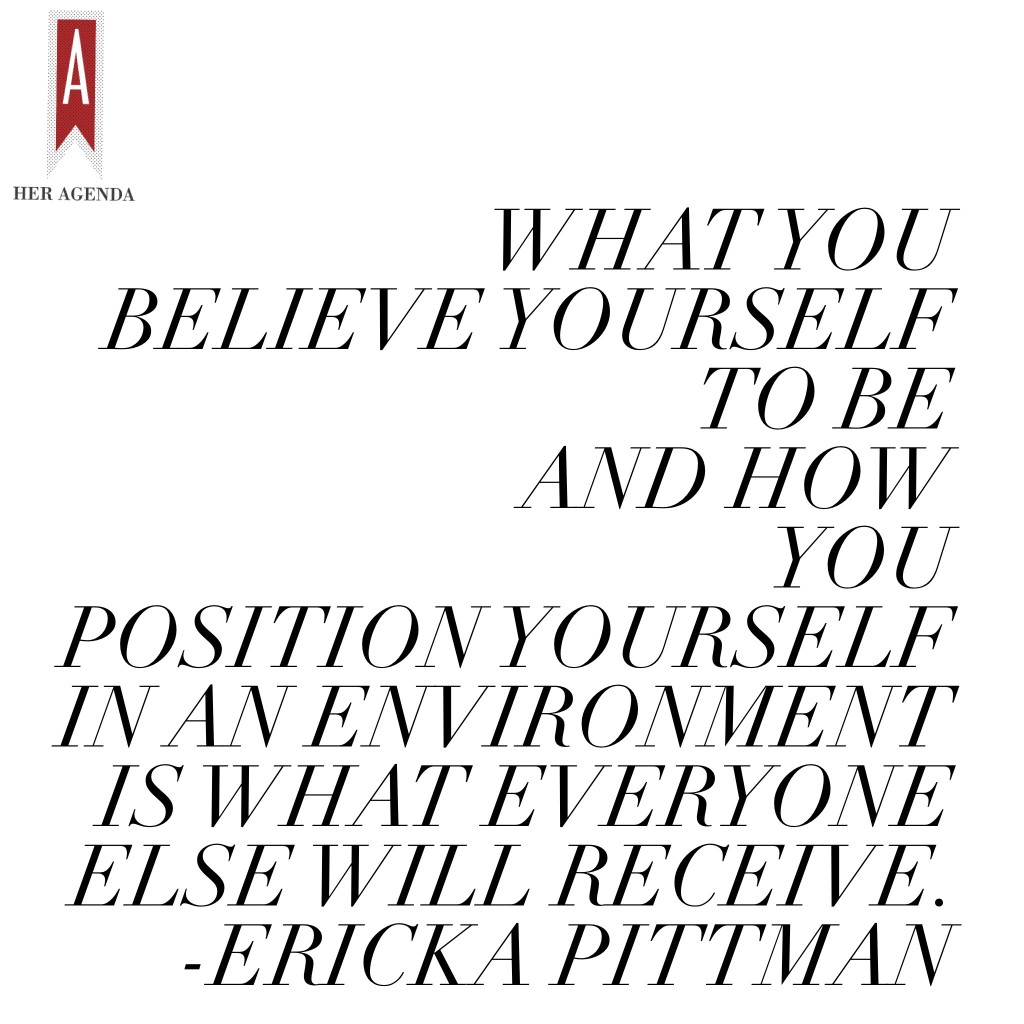 "Truly what you believe yourself to be and how you position yourself in an environment is really what everyone else will receive." -Ericka Pittman via Her Agenda