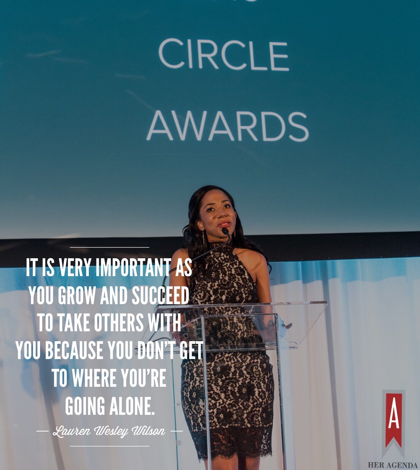 "it is very important as you grow and succeed to take others with you because you don’t get to where you’re going alone." -Lauren Wesley Wilson via Her Agenda