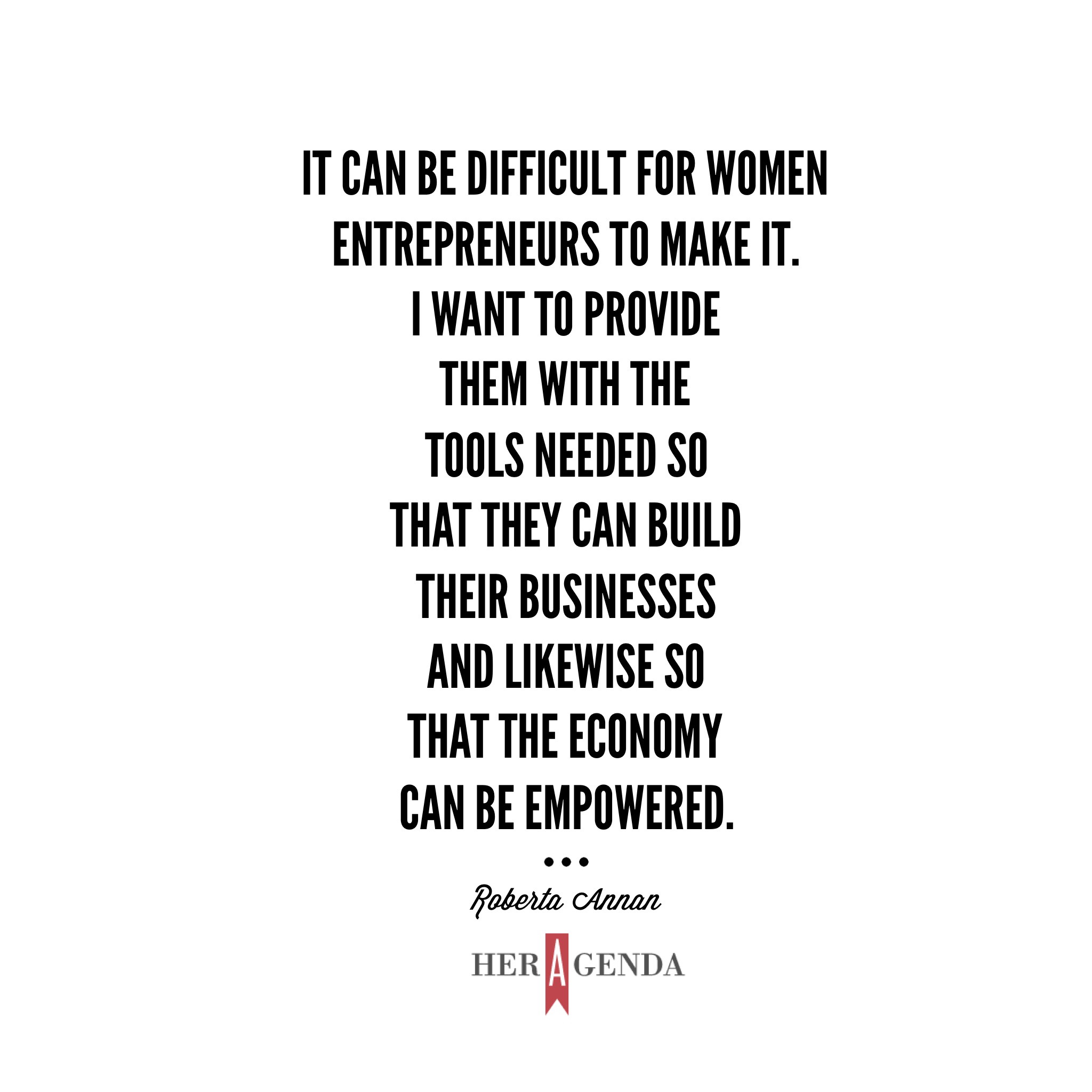 "It can be difficult for women entrepreneurs to make it. I want to provide them with the tools needed so that they can build their businesses and likewise so that the economy can be empowered." -Roberta Annan via Her Agenda