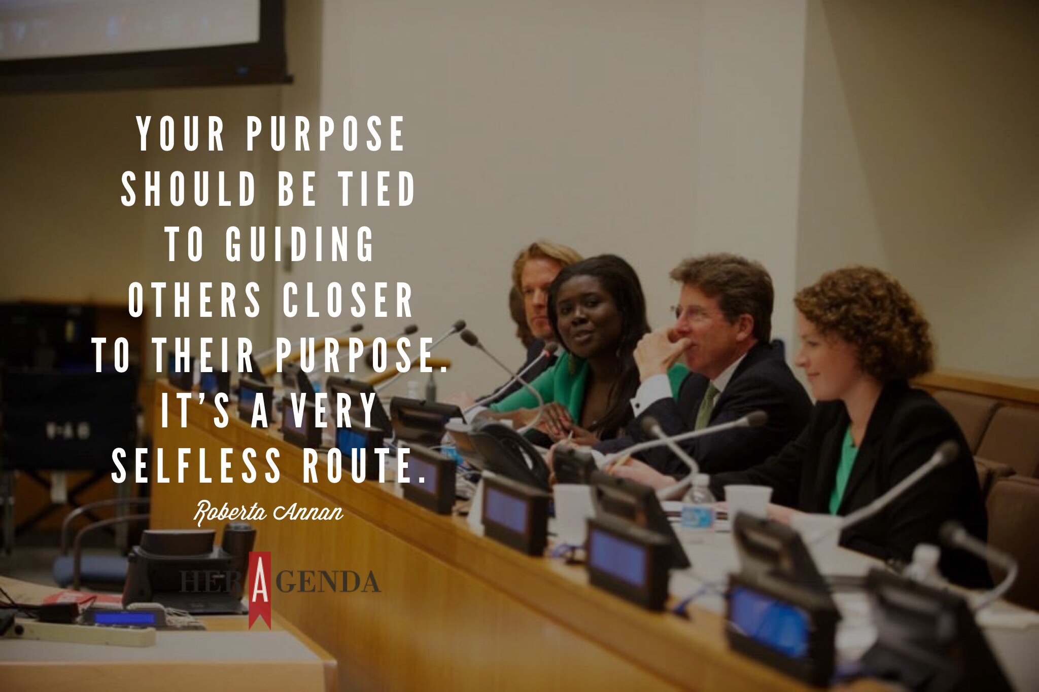 "Your purpose should be tied to guiding others closer to their purpose. It’s a very selfless route." -Roberta Annan via Her Agenda