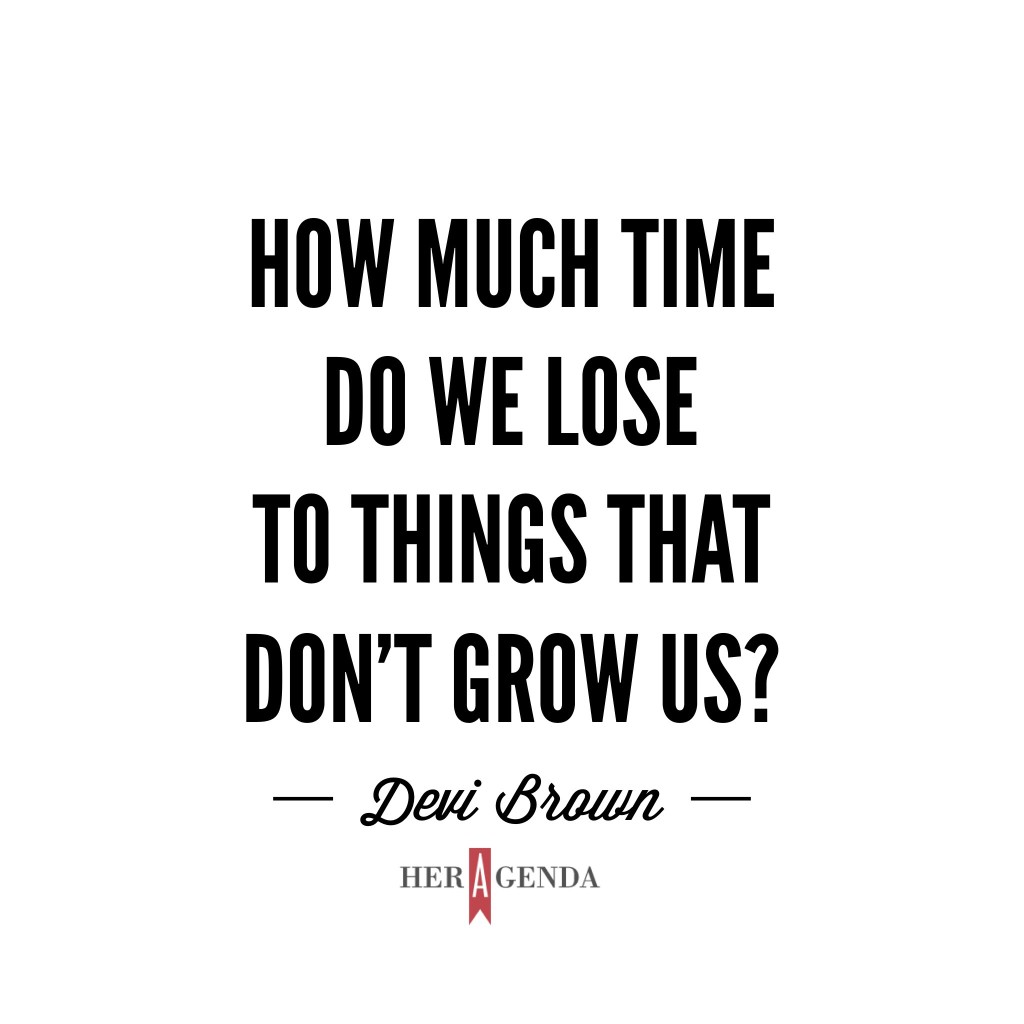 "How much time do we lose to things that don’t grow us? " Devi Brown via Her Agenda