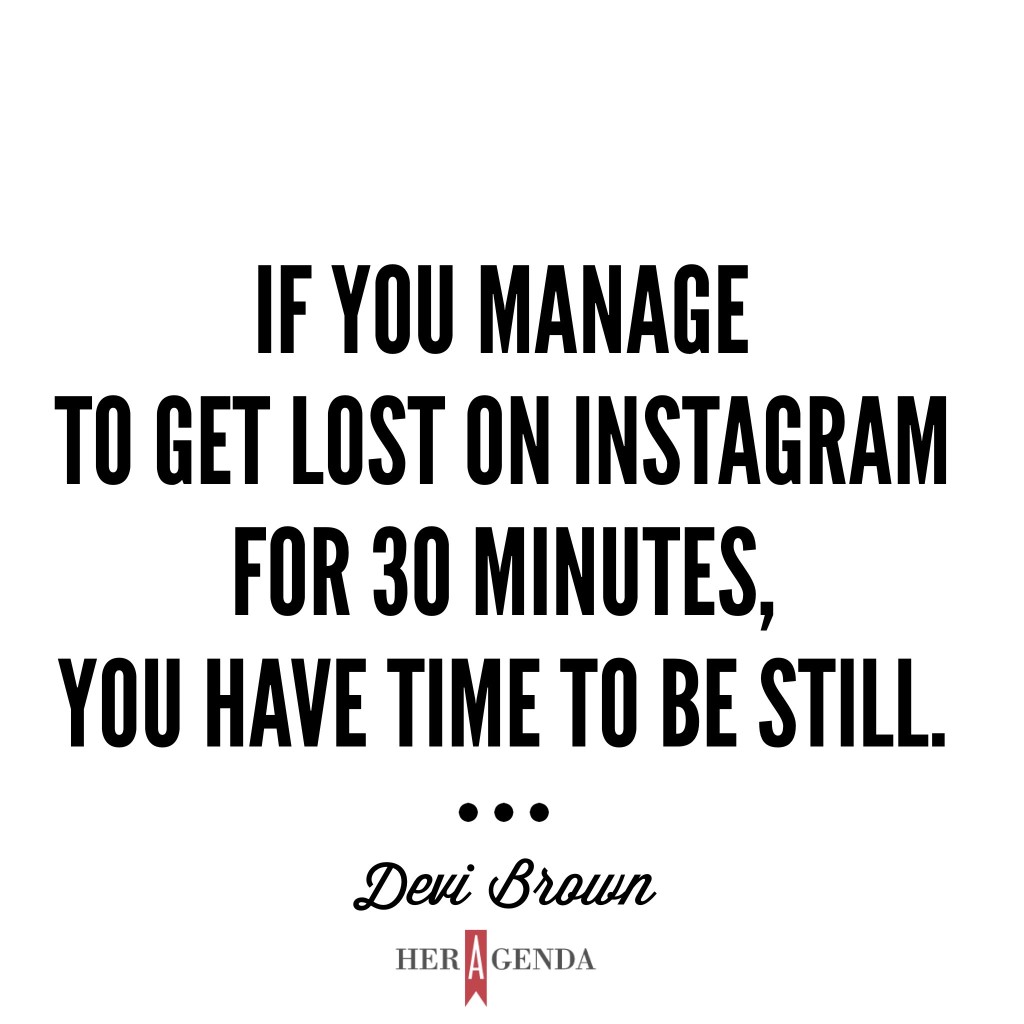 "If you manage to get lost on Instagram for 30 minutes, you have time to be still."