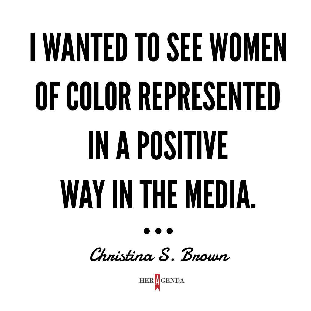 "I wanted to see women of color represented in a positive way in the media." - Christina S. Brown via Her Agenda