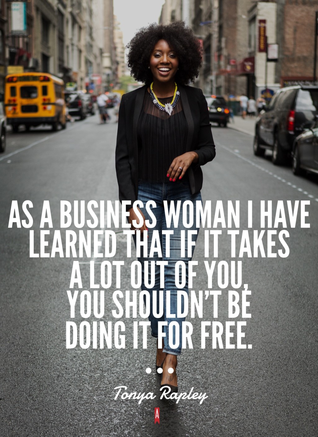 " That's what I've learned as a business woman - if it takes a lot out of you, you shouldn't be doing it for free." -Tonya Rapley via Her Agenda