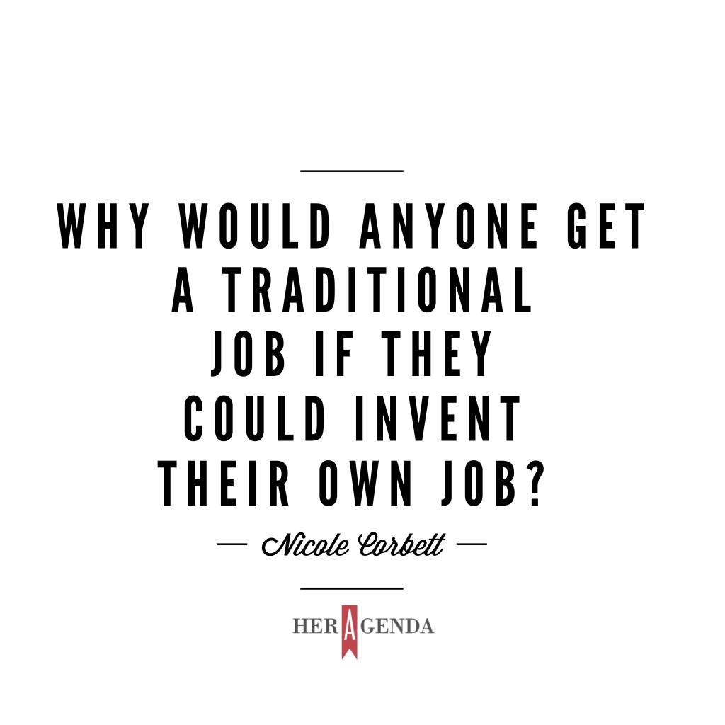 "Why would anyone get a traditional job if they could invent their own job? " -Nicole Corbett CEO Worn via Her Agenda