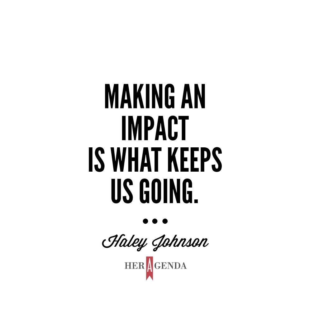 "Making an impact is what keeps us going." -Haley Johnson via Her Agenda