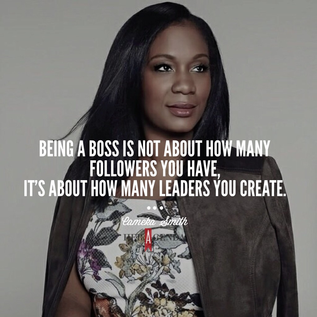 "Being a boss is not about how many followers you have, it’s about how many leaders you create." -Cameka Smith via Her Agenda