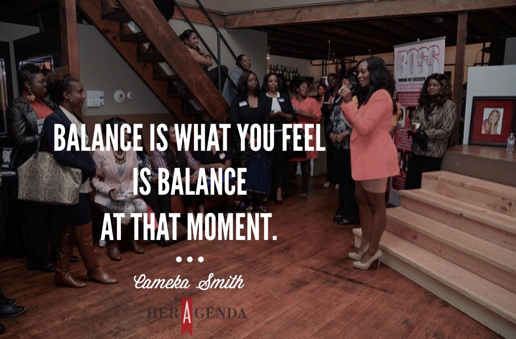 "Balance is what you feel is balance at that moment." -Cameka Smith via Her Agenda