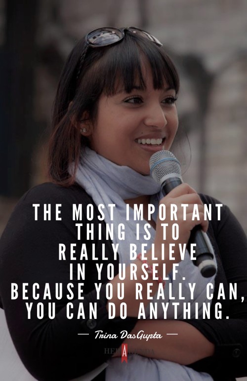 "The most important thing to do is really believe in yourself. Because you really can, you can do anything." - Trina Dasgupta via Her Agenda