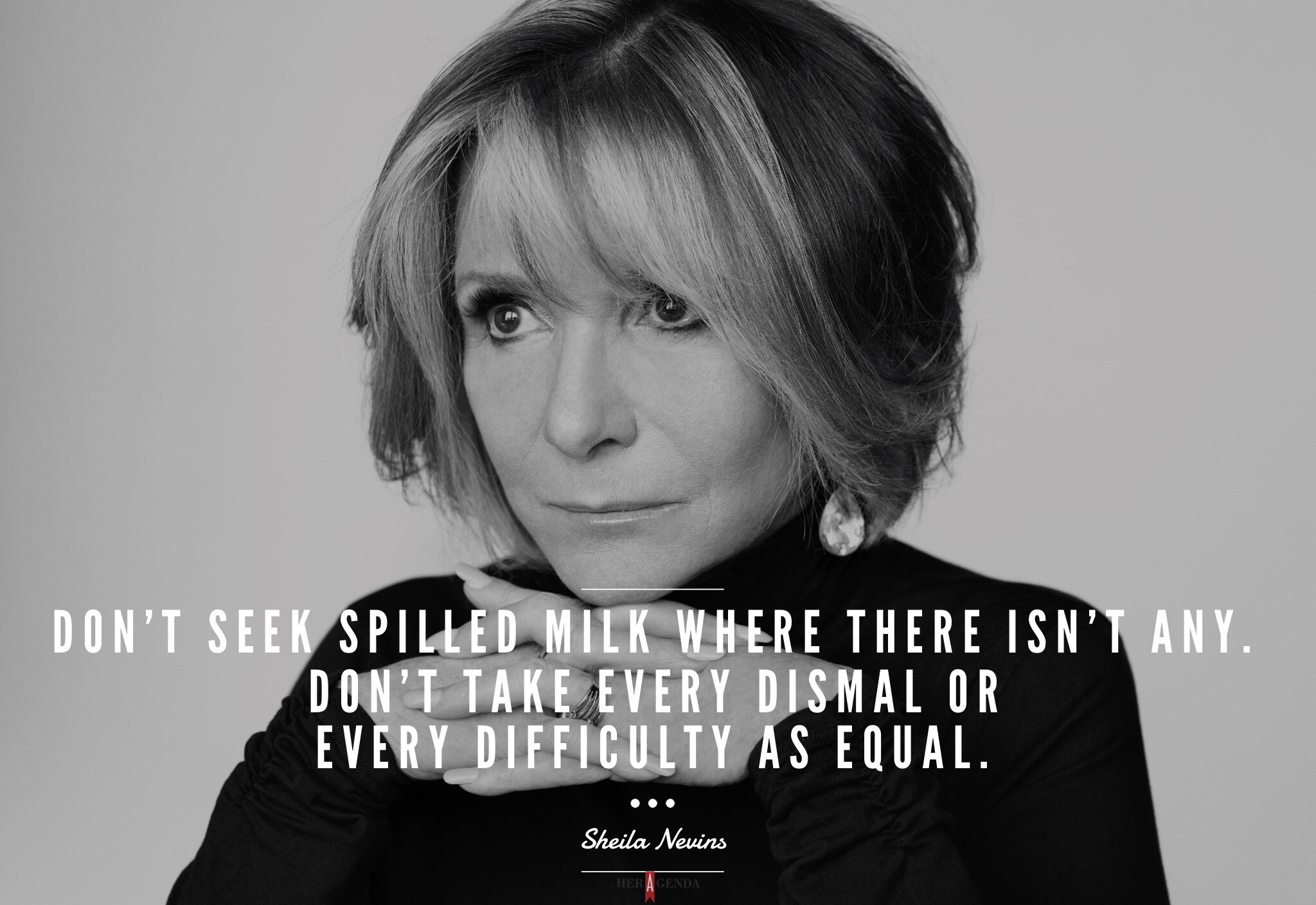 "Don't seek spilled milk where there isn't any. Don't take every dismal or every difficulty as equal." - Sheila Nevins via Her Agenda