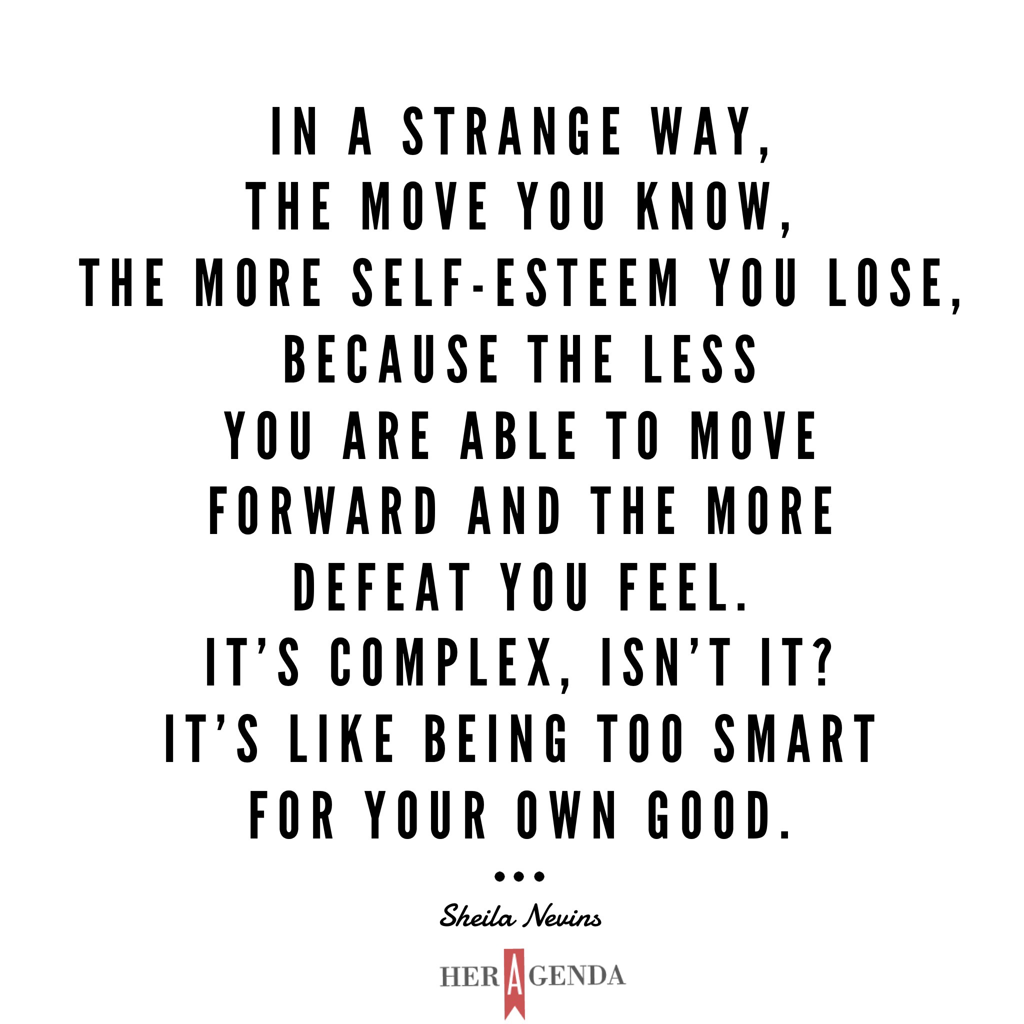 "In a strange way, the move you know, the more self-esteem you lose, because the less you are able to move forward and the more defeat you feel. It's complex, isn't it? It's like being too smart for your own good." - Sheila Nevins via Her Agenda