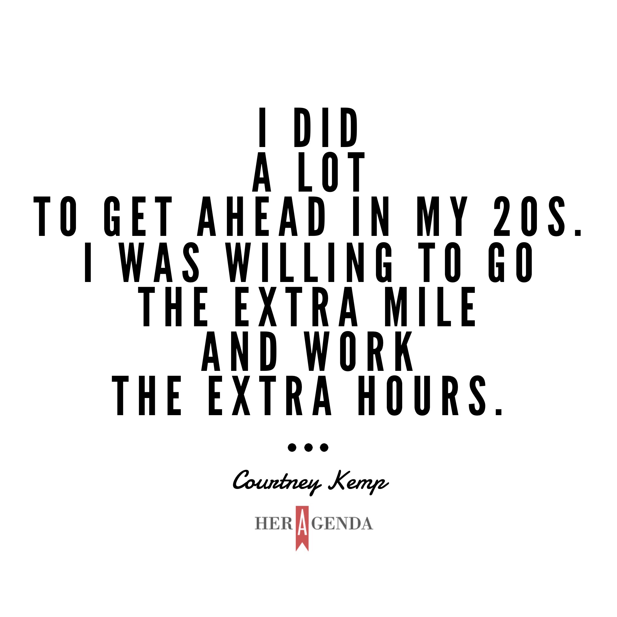 "I did a lot to get ahead in my 20s. I was willing to go the extra mile and work the extra hours." - Courtney Kemp via Her Agenda