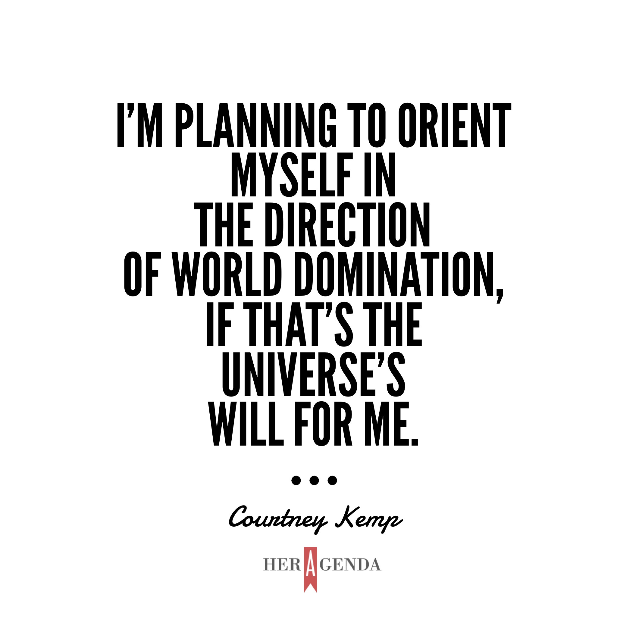 "I'm planning to orient myself in the direction of world domination, if that's the universe's will for me." - Courtney Kemp via Her Agenda