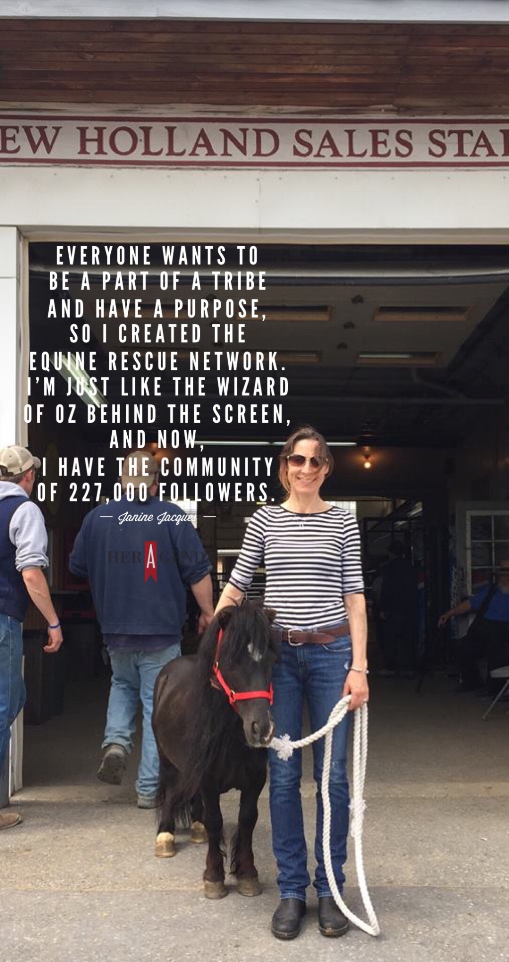 "Everyone wants to be a part of a tribe and have a purpose, so I created the Equine Rescue Network. I’m just like the Wizard of Oz behind the screen, and now, I have the community of 227,000 followers." -Dr. Janine Jacques via Her Agenda