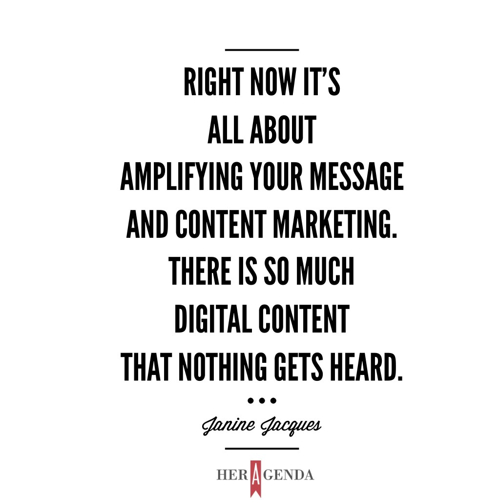 "Right now it’s all about amplifying your message and content marketing. There is so much digital content that nothing gets heard." -Dr. Janine Jacques via Her Agenda