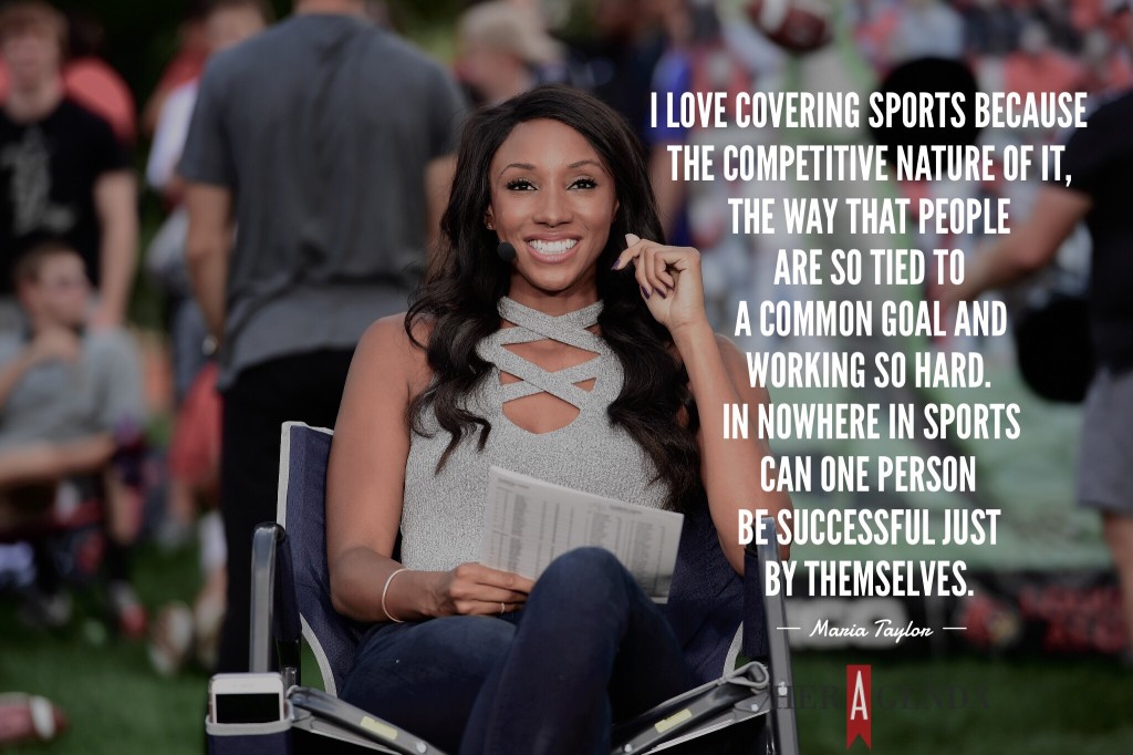 "I love covering sports because the competitive nature of it, the way that people are so tied to a common goal and working so hard. In nowhere in sports can one person be successful just by themselves. " - A Peek Inside Her Agenda: Maria Taylor