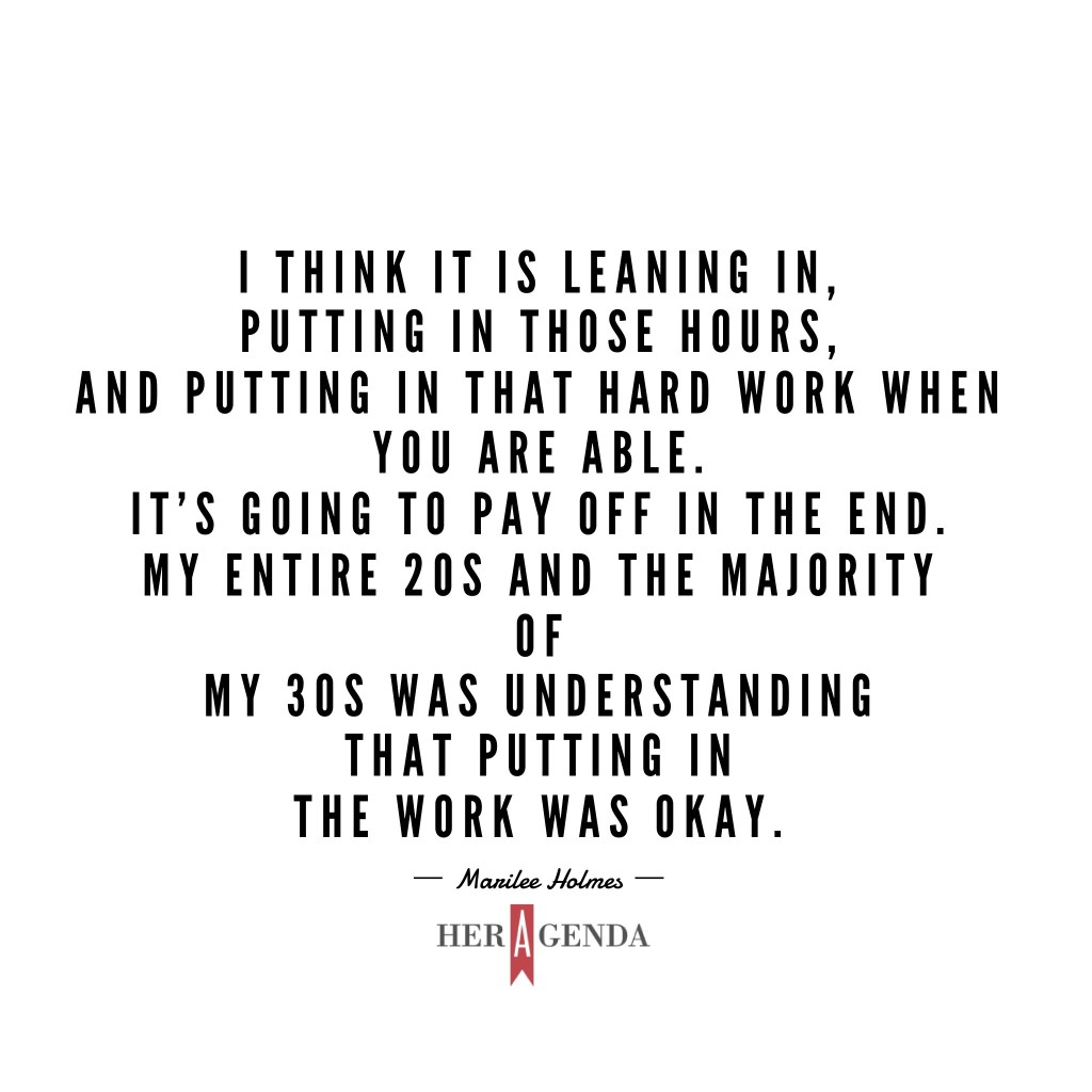 "I think it is leaning in, putting in those hours, and putting in that hard work when you are able. It's going to pay off in the end. My entire 20s and the majority of my 30s was understanding that putting in the work was okay. " -Marilee Holmes VP Operations Wilhelmina