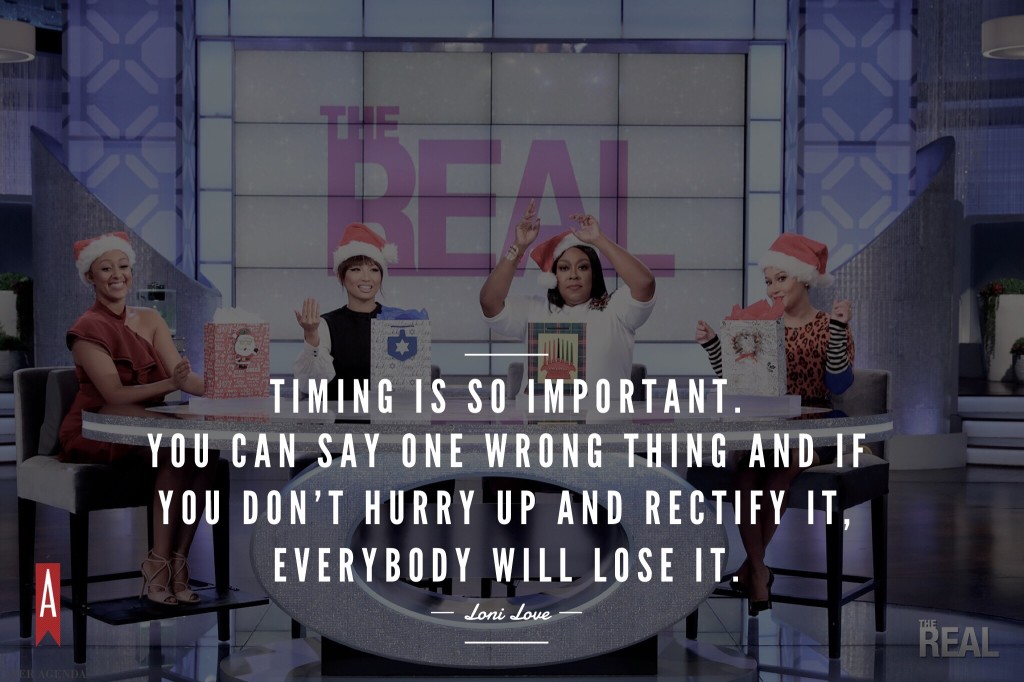 ". Timing is so important. You can say one wrong thing and if you don’t hurry up and rectify it, everybody will lose it." -Loni Love via Her Agenda