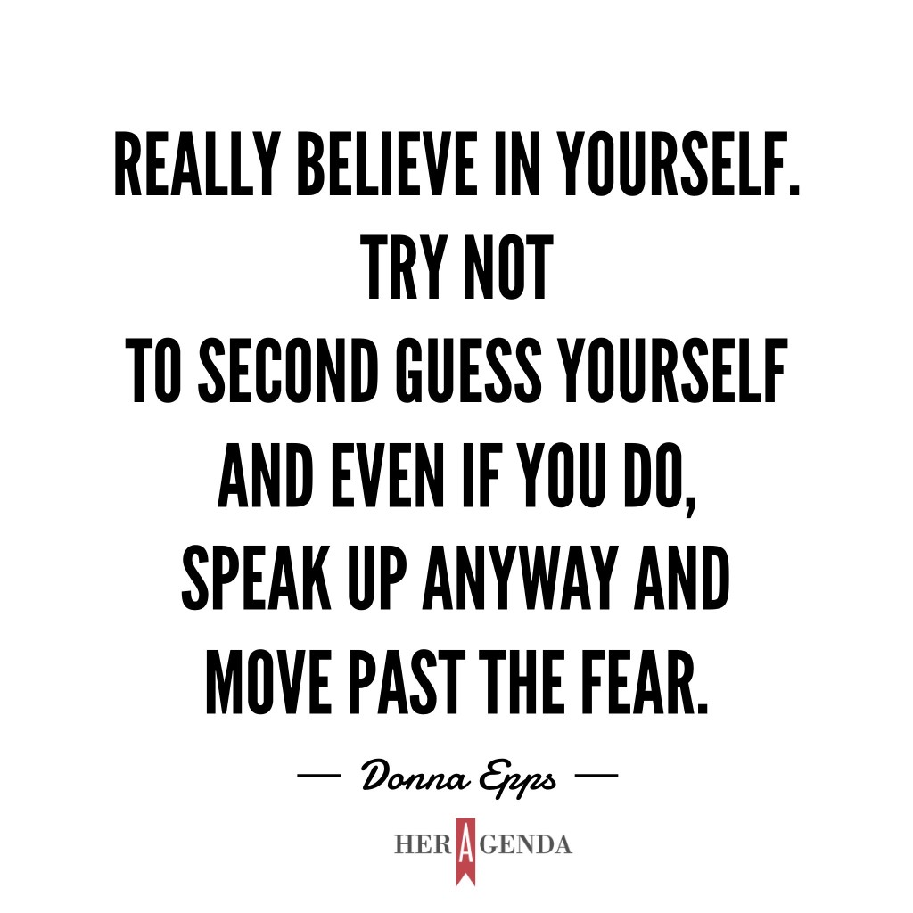 "really believe in yourself. Try not to second guess yourself and even if you do, speak up anyway and move past the fear. " -Donna Epps via Her Agenda