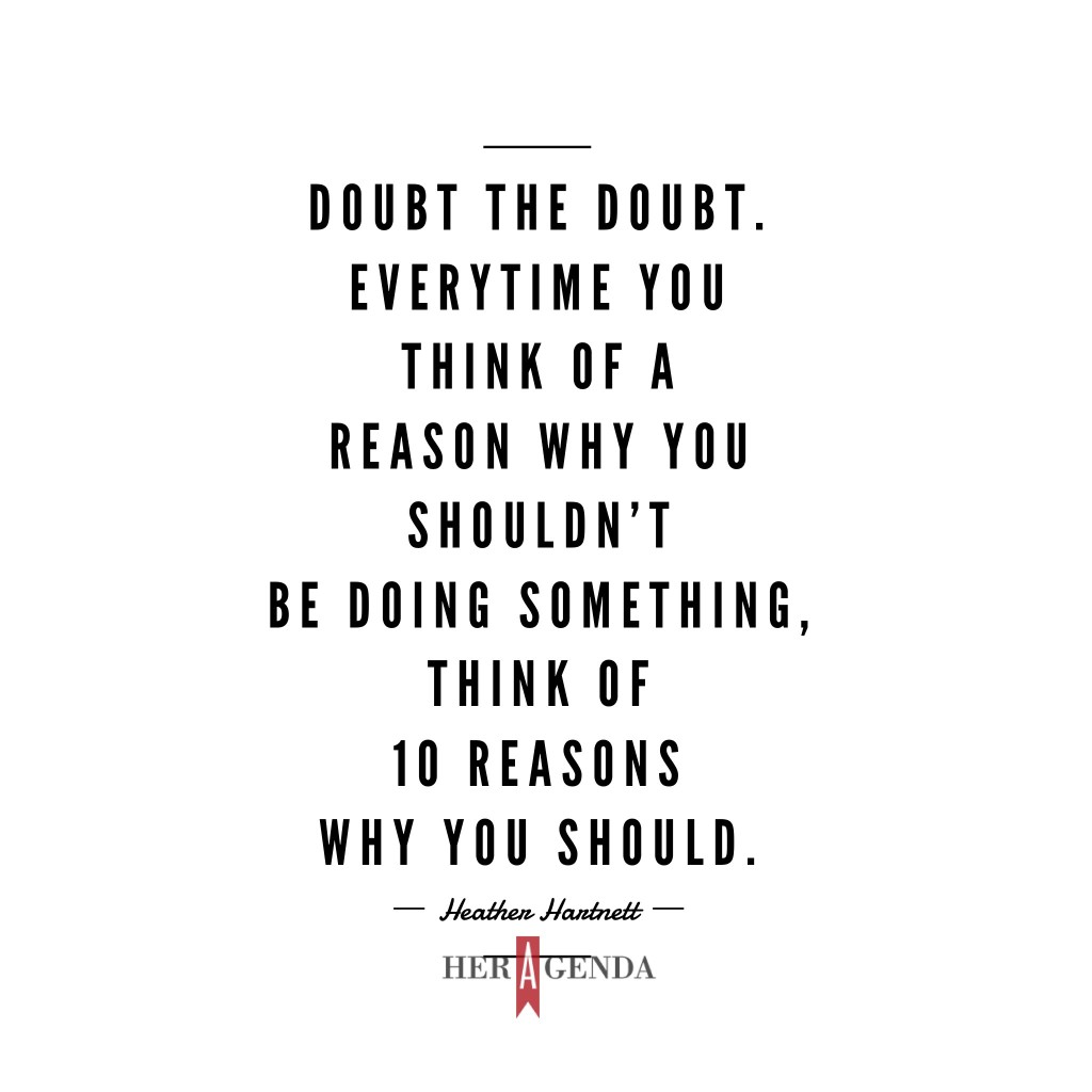 "Doubt the doubt. Every time you think of a reason why you shouldn’t be doing something, think of 10 reasons why you should. " -Heather Hartnett Human Ventures via Her Agenda