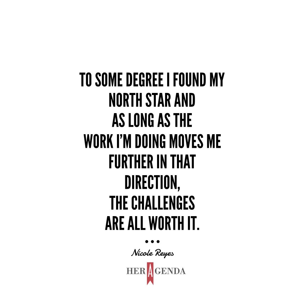 "To some degree I found my north star and as long as the work I’m doing moves me further in that direction, the challenges are all worth it." -Nicole Reyes