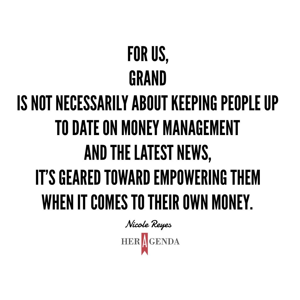 "For us, Grand is not necessarily about keeping people up to date on money management and the latest news, it’s geared toward empowering them when it comes to their own money." -Nicole Reyes founder GRAND