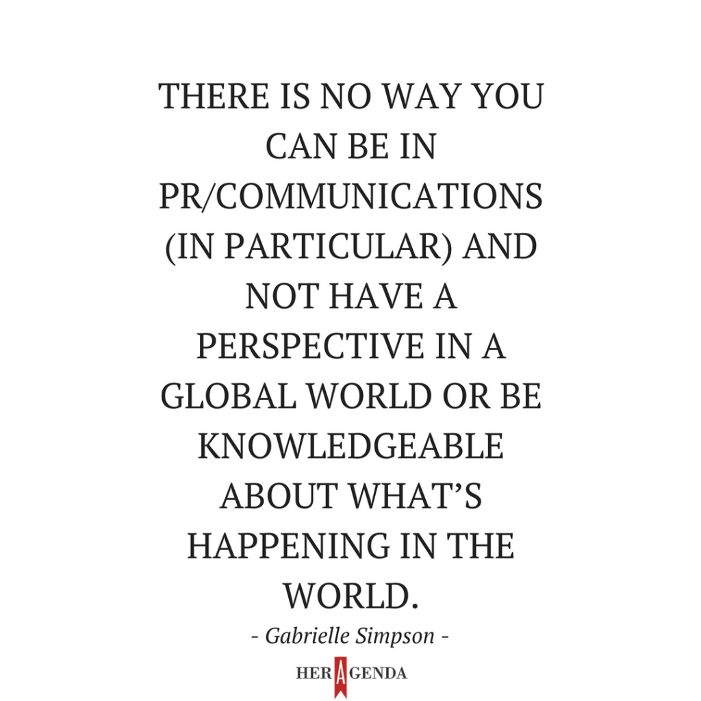 "there is no way you can be in PR/communications (in particular) and not have a perspective in a global world or be knowledgeable about what’s happening in the world." -Gabrielle Simpson via Her Agenda