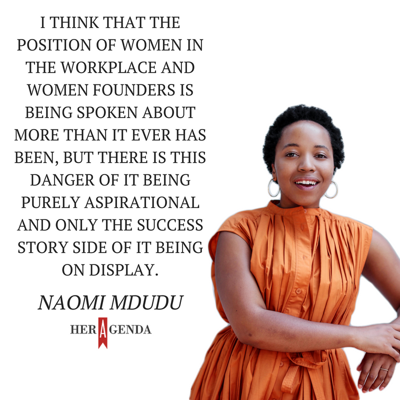 "I think that the position of women in the workplace and women founders is being spoken about more than it ever has been, but there is this danger of it being purely aspirational and only the success story side of it being on display." -Naomi Mdudu