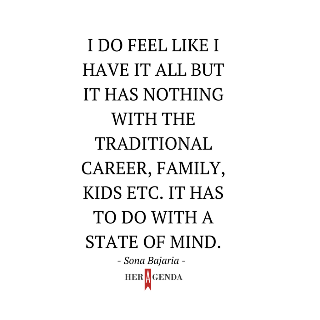 "I do feel like I have it all but it has nothing with the traditional career, family, kids etc. It has to do with a state of mind." -Sona Bajaria