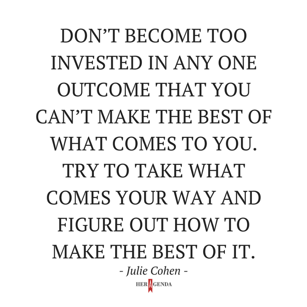 "Don’t become too invested in any one outcome that you can’t make the best of what comes to you." -Julie Cohen via Her Agenda