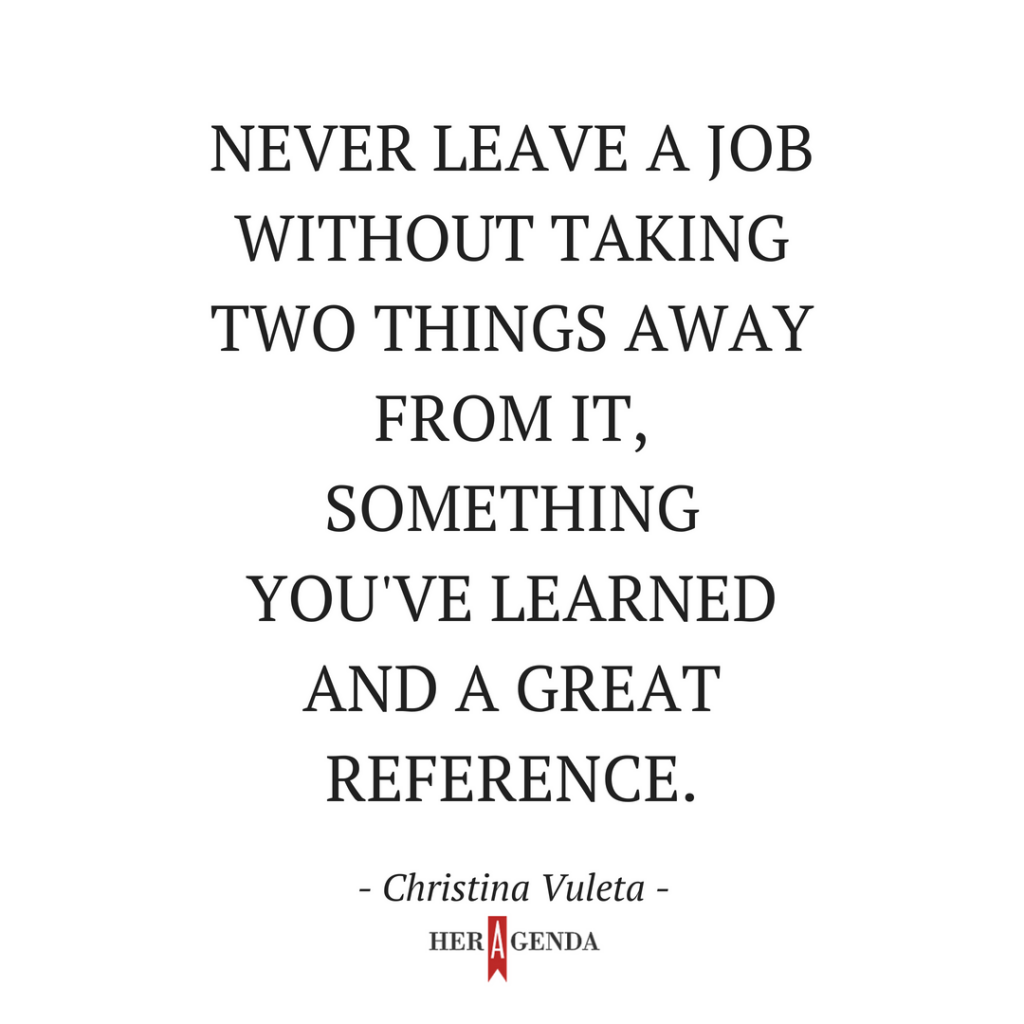 never leave a job without taking two things away from it, something you've learned and a great reference.