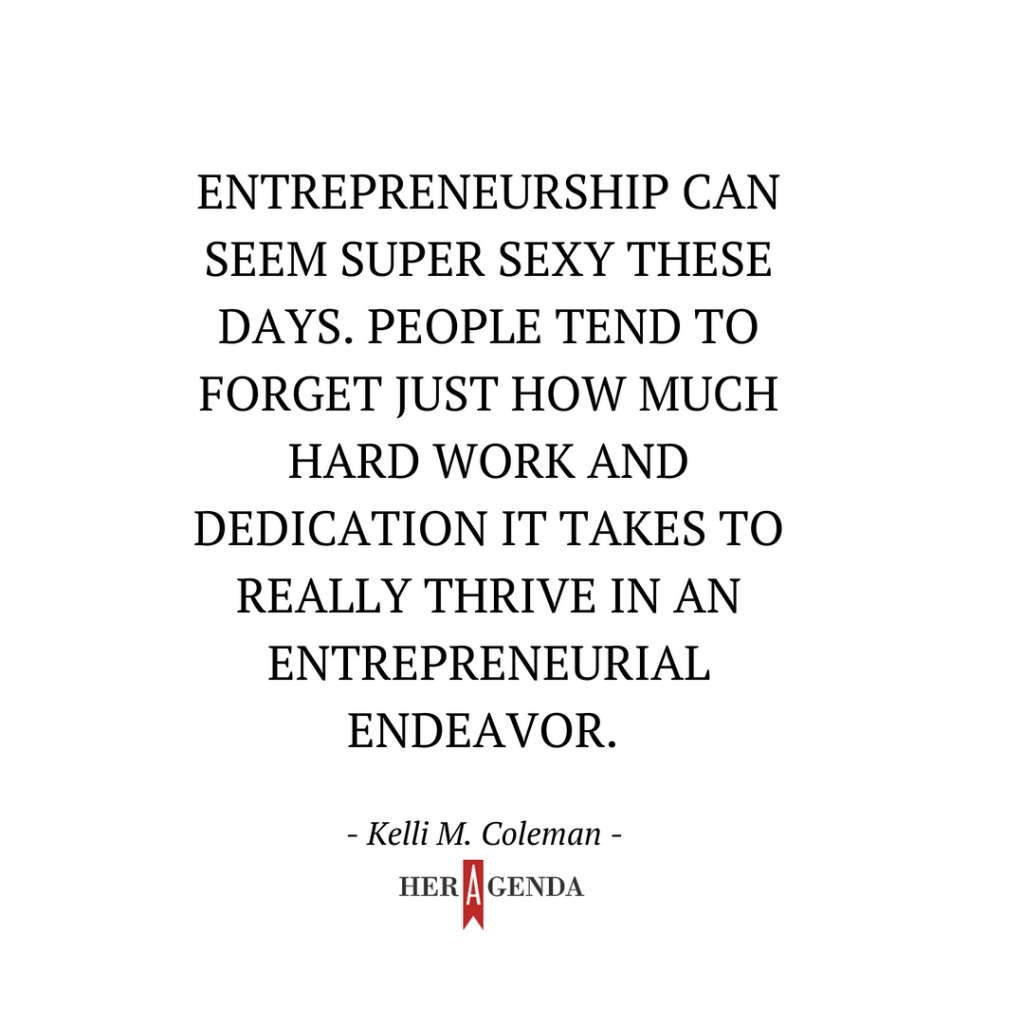 "Entrepreneurship can seem super sexy these days. People tend to forget just how much hard work and dedication it takes to really thrive in an entrepreneurial endeavor." -Kelli M. Coleman via Her Agenda