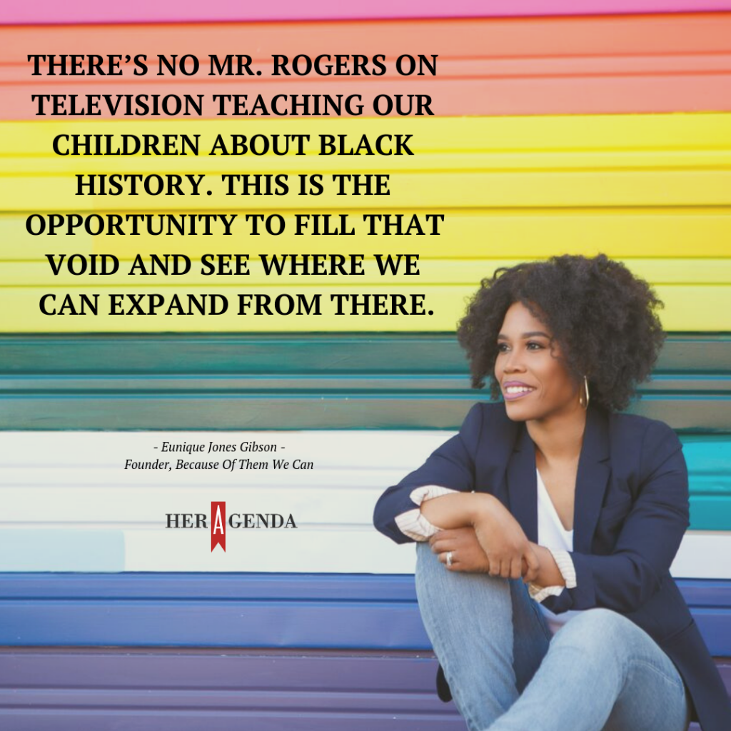 "There’s no Mr. Rogers on television teaching our children about Black history. This is the opportunity to fill that void and see where we can expand from there." -"There’s no Mr. Rogers on television teaching our children about Black history. This is the opportunity to fill that void and see where we can expand from there." -Eunique Jones Gibson