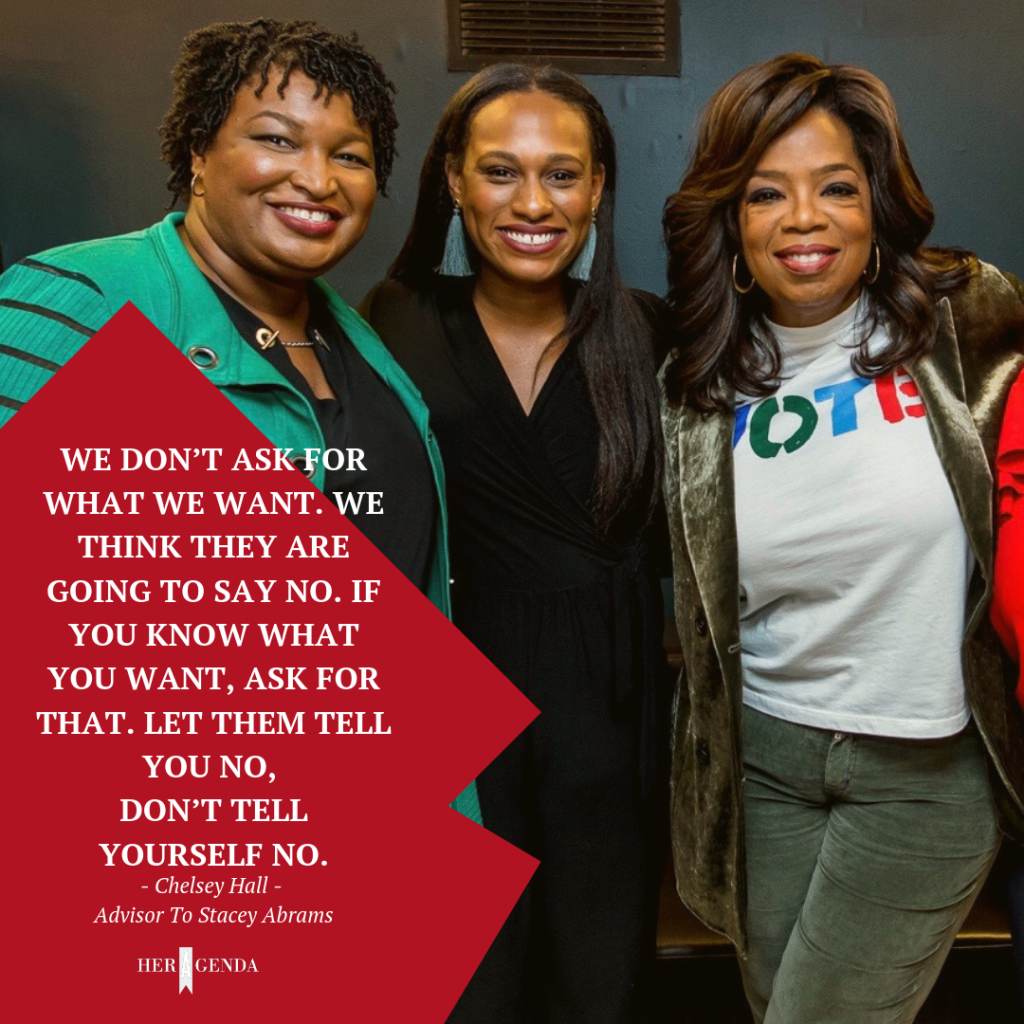 "We don’t ask for what we want. We think they are going to say no. If you know what you want, ask for that. Let them tell you no, don’t tell yourself no." -Chelsey Hall Advisor Stacey Abrams via Her Agenda