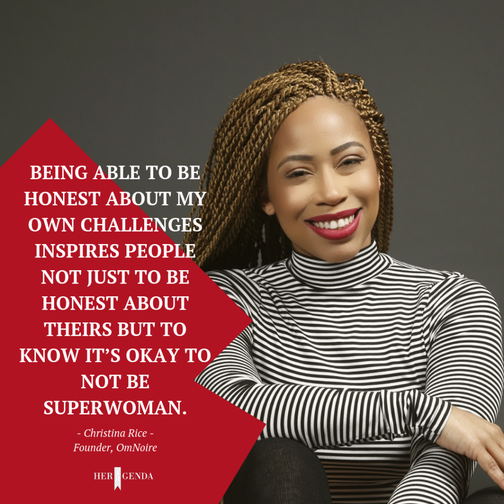 "Being able to be honest about my own challenges inspires people not just to be honest about theirs but to know it’s okay to not be superwoman." -Christina Rice founder OmNoire