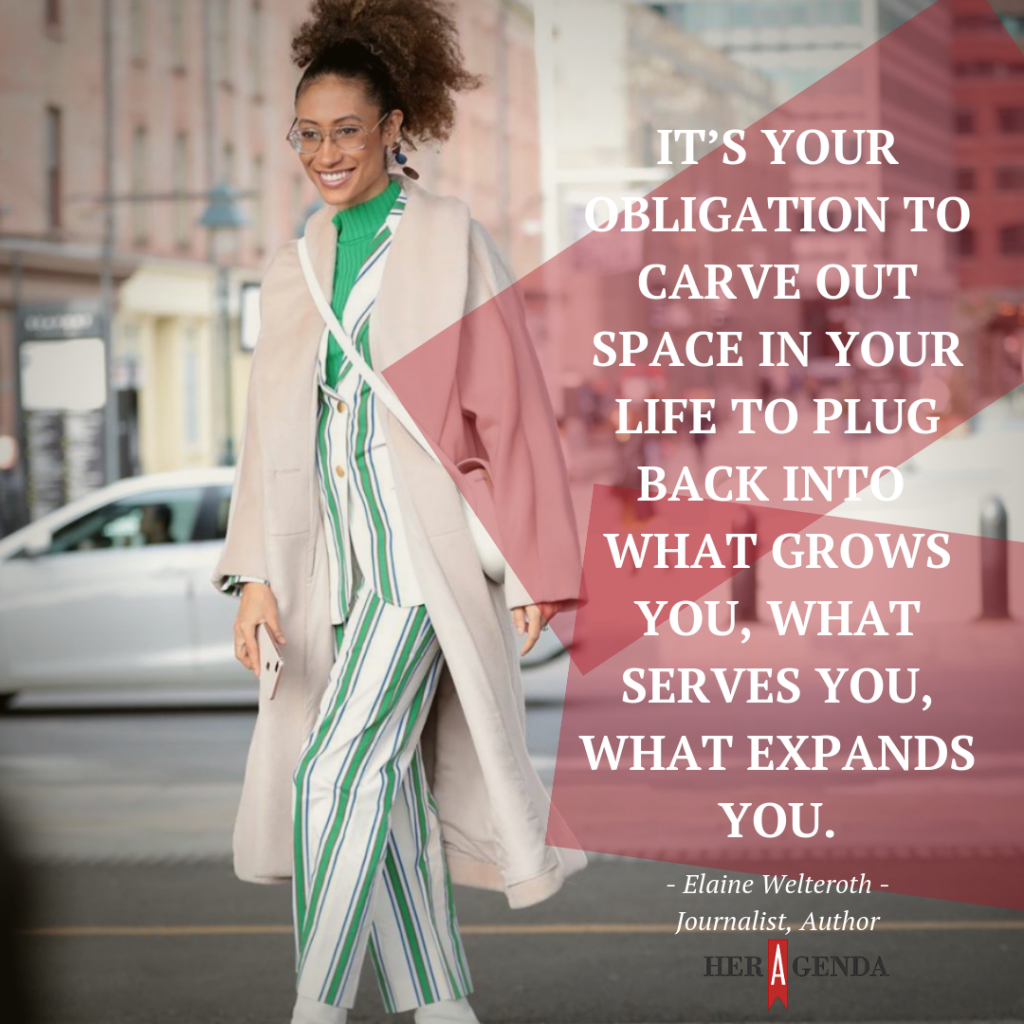 It’s your obligation to carve out space in your life to plug back into what grows you, what serves you, what expands you. -Elaine Welteroth via Her Agenda