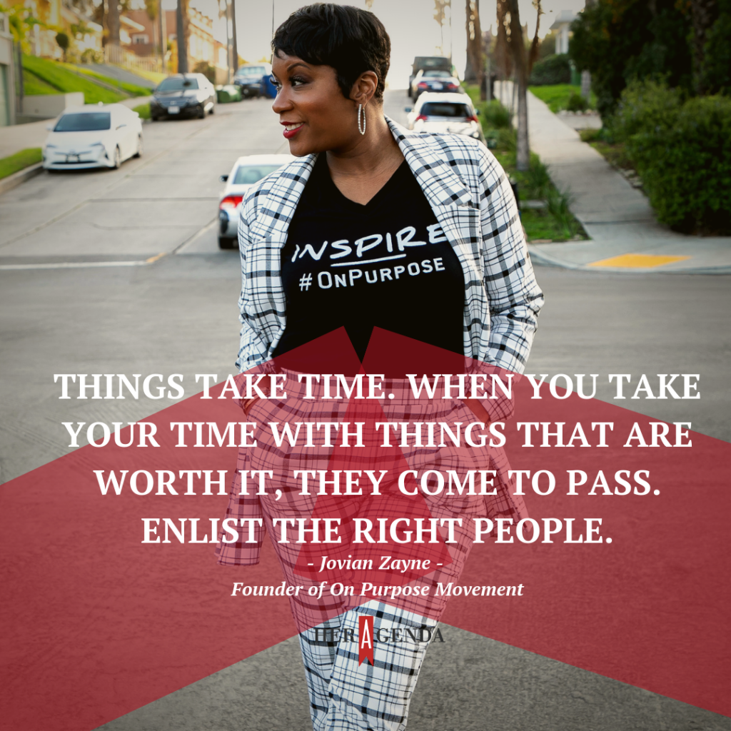 "Things take time. When you take your time with things that are worth it, they come to pass. Enlist the right people."