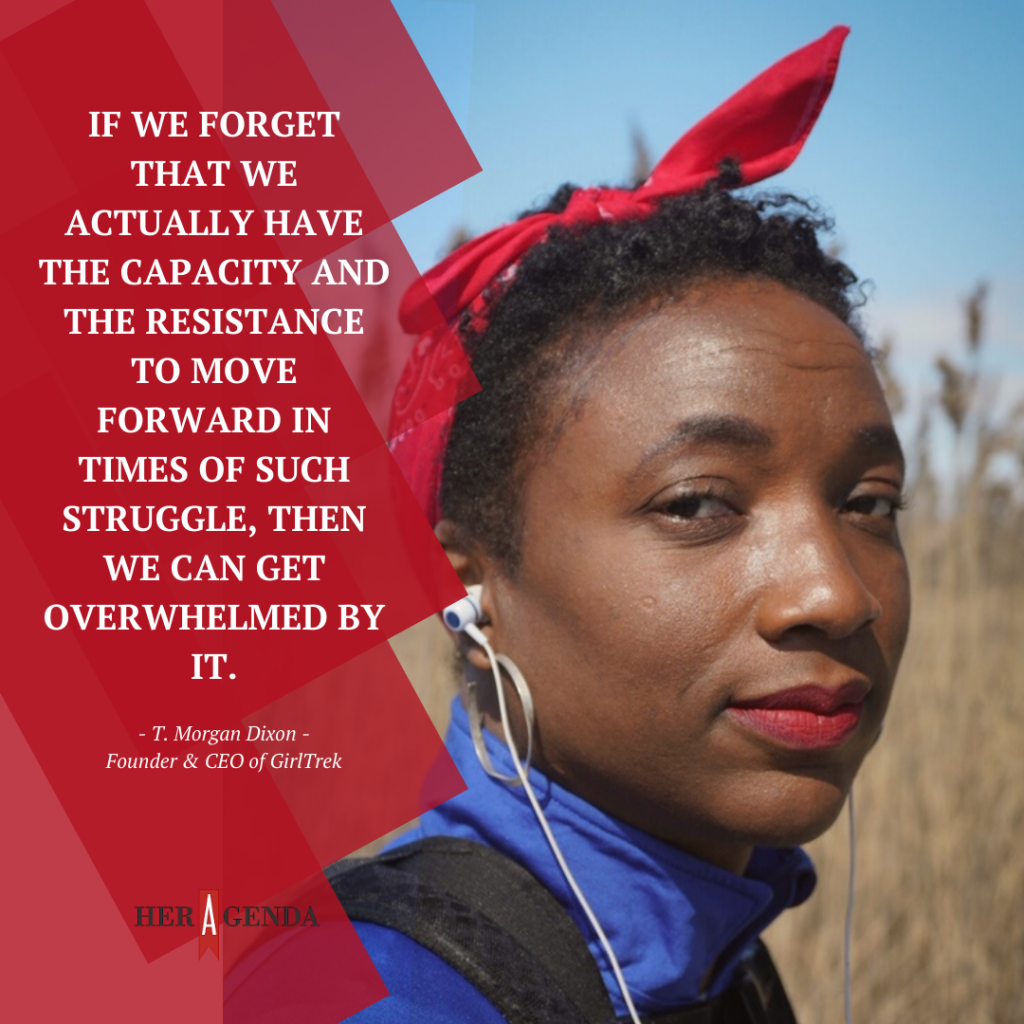 "If we forget that we actually have the capacity and the resistance to move forward in times of such struggle, then we can get overwhelmed by it." -T. Morgan Dixon CEO GirlTrek via Her Agenda
