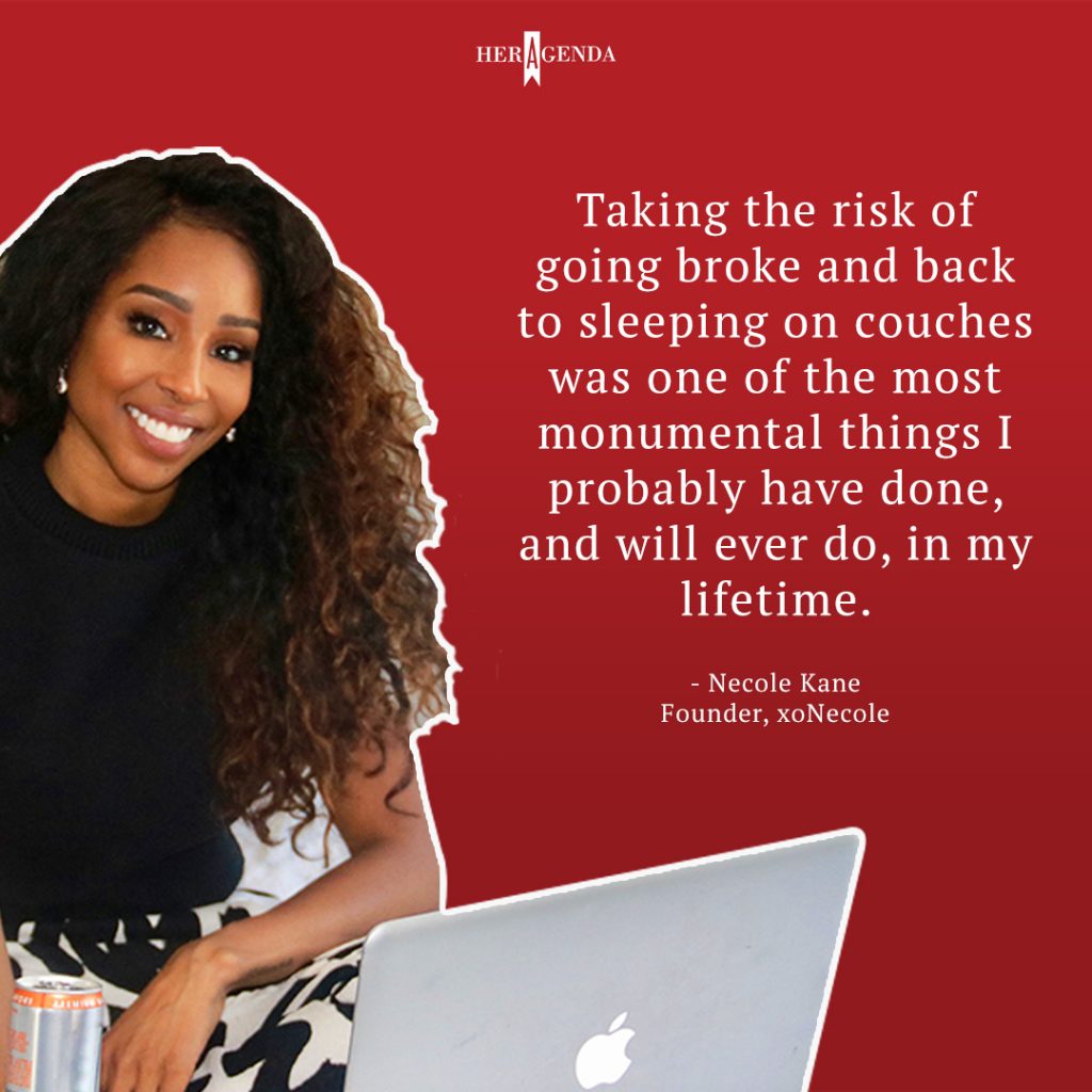 "Taking the risk of going broke and back to sleeping on couches was probably one of the most monumental things I probably have done, and will ever do, in my lifetime." -Necole Kane founder xoNecole via Her Agenda