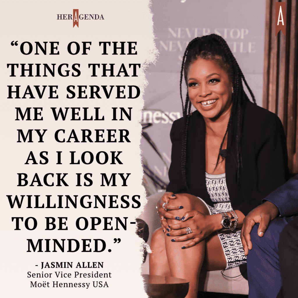 "One of the things that have served me well in my career as I look back is my willingness to be open-minded." -Jasmin Allen Senior Vice President Moët Hennessy USA